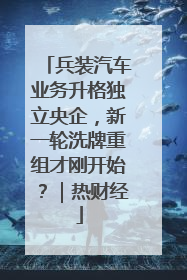 兵装汽车业务升格独立央企，新一轮洗牌重组才刚开始？｜热财经