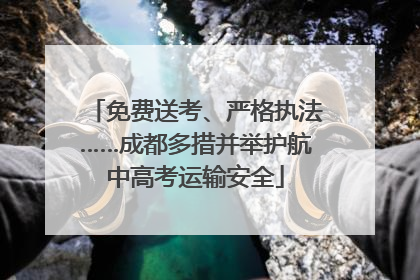 免费送考、严格执法……成都多措并举护航中高考运输安全