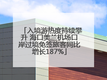 入境游热度持续攀升 海口美兰机场口岸过境免签旅客同比增长187%