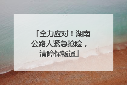 全力应对！湖南公路人紧急抢险，清障保畅通