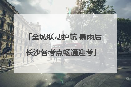 全城联动护航 暴雨后长沙各考点畅通迎考