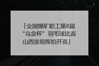 全国煤矿职工第8届“乌金杯”羽毛球比赛山西襄垣挥拍开赛