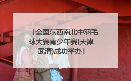 全国东西南北中羽毛球大赛青少年赛(天津武清)成功举办