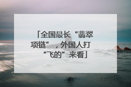 全国最长“翡翠项链”，外国人打“飞的”来看