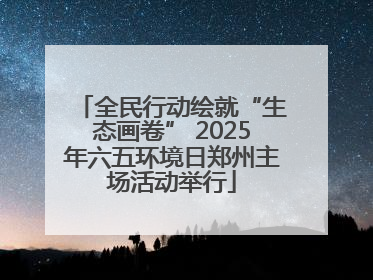 全民行动绘就“生态画卷” 2025年六五环境日郑州主场活动举行