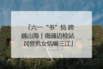六一“书”情 跨越山海｜南通边检站民警携女情暖三江