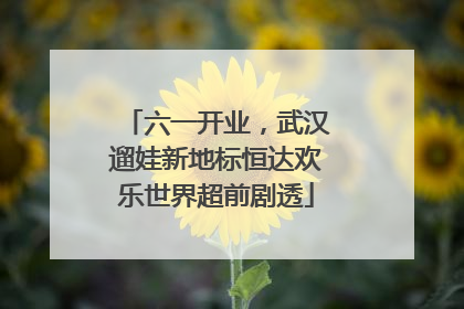 六一开业，武汉遛娃新地标恒达欢乐世界超前剧透