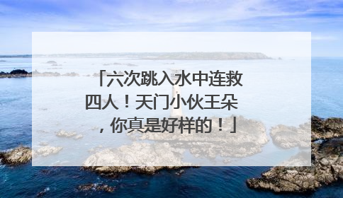 六次跳入水中连救四人！天门小伙王朵，你真是好样的！