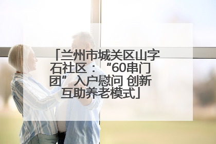 兰州市城关区山字石社区：“60串门团”入户慰问 创新互助养老模式