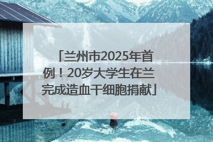 兰州市2025年首例！20岁大学生在兰完成造血干细胞捐献