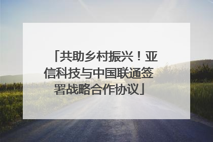 共助乡村振兴！亚信科技与中国联通签署战略合作协议