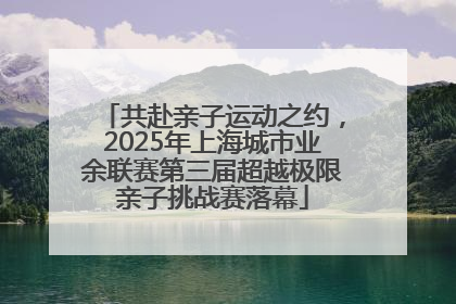共赴亲子运动之约，2025年上海城市业余联赛第三届超越极限亲子挑战赛落幕