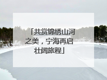共赏锦绣山河之美，宁海再启壮阔旅程