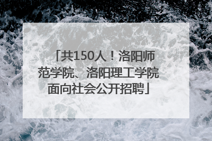 共150人！洛阳师范学院、洛阳理工学院面向社会公开招聘