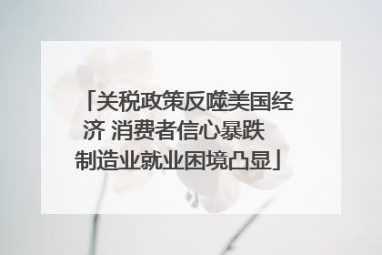 关税政策反噬美国经济 消费者信心暴跌 制造业就业困境凸显