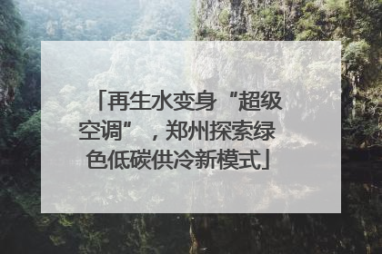 再生水变身“超级空调”，郑州探索绿色低碳供冷新模式