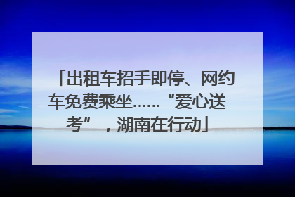 出租车招手即停、网约车免费乘坐……“爱心送考”，湖南在行动