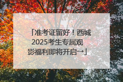 准考证留好！西城2025考生专属观影福利即将开启→