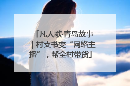 凡人歌·青岛故事｜村支书变“网络主播”，帮全村带货