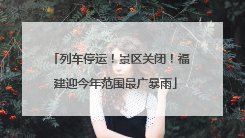 列车停运！景区关闭！福建迎今年范围最广暴雨