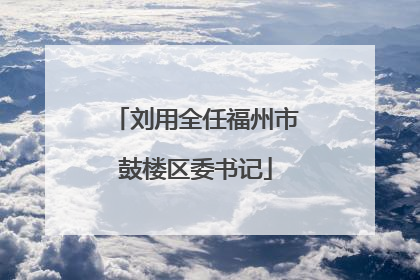 刘用全任福州市鼓楼区委书记