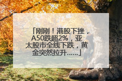 刚刚！港股下挫，A50跌超2%，亚太股市全线下跌，黄金突然拉升……