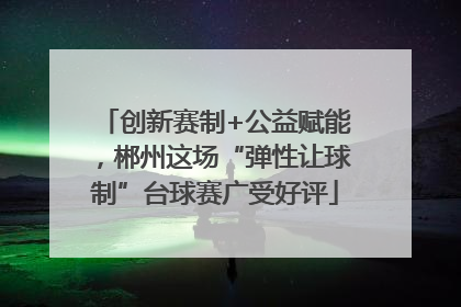 创新赛制+公益赋能，郴州这场“弹性让球制”台球赛广受好评