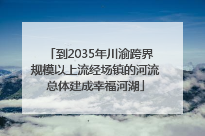 到2035年川渝跨界规模以上流经场镇的河流总体建成幸福河湖
