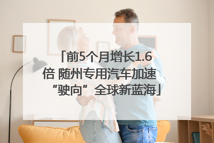 前5个月增长1.6倍 随州专用汽车加速“驶向”全球新蓝海