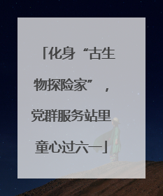 化身“古生物探险家”，党群服务站里童心过六一
