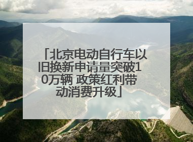 北京电动自行车以旧换新申请量突破10万辆 政策红利带动消费升级