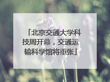北京交通大学科技周开幕，交通运输科学馆将重张