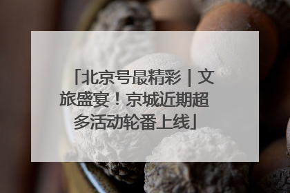 北京号最精彩｜文旅盛宴！京城近期超多活动轮番上线