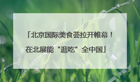 北京国际美食荟拉开帷幕！在北展能“逛吃”全中国