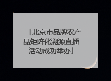 北京市品牌农产品矩阵化溯源直播活动成功举办