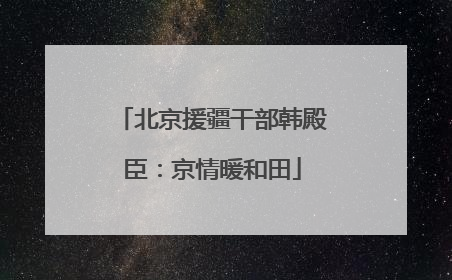 北京援疆干部韩殿臣：京情暖和田