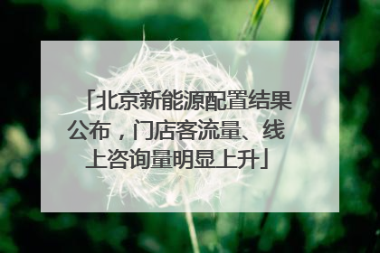 北京新能源配置结果公布，门店客流量、线上咨询量明显上升