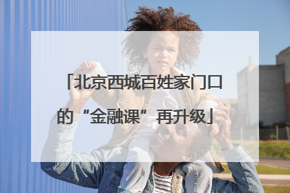 北京西城百姓家门口的“金融课”再升级