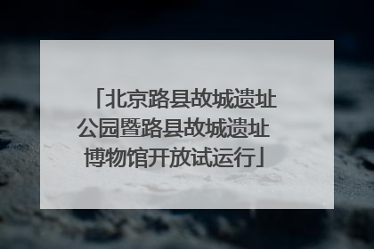 北京路县故城遗址公园暨路县故城遗址博物馆开放试运行
