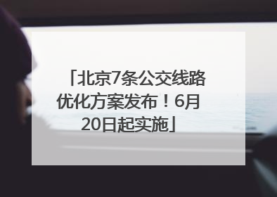 北京7条公交线路优化方案发布！6月20日起实施