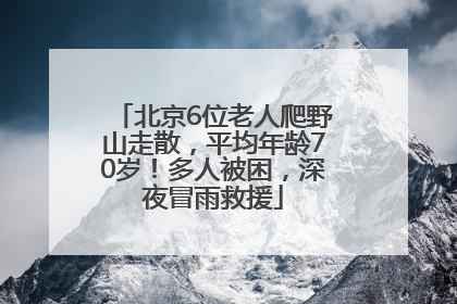 北京6位老人爬野山走散，平均年龄70岁！多人被困，深夜冒雨救援