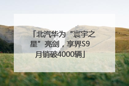 北汽华为“寰宇之星”亮剑，享界S9月销破4000辆