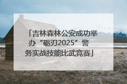 吉林森林公安成功举办“砺刃2025”警务实战技能比武竞赛