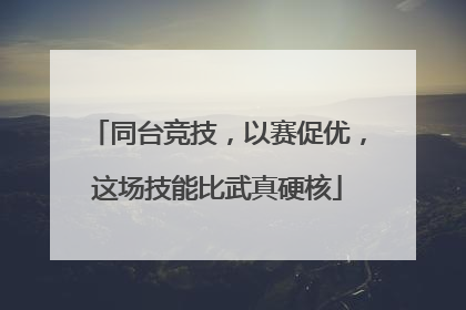 同台竞技，以赛促优，这场技能比武真硬核
