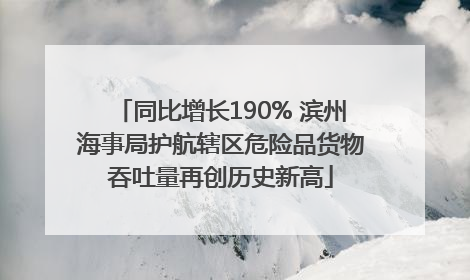 同比增长190% 滨州海事局护航辖区危险品货物吞吐量再创历史新高