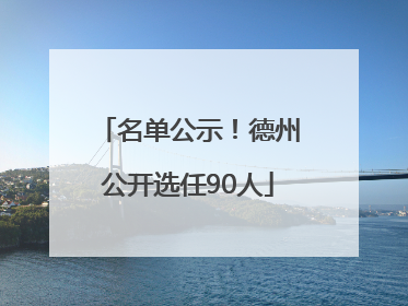 名单公示！德州公开选任90人