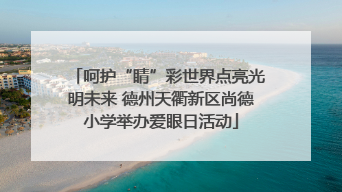 呵护“睛”彩世界点亮光明未来 德州天衢新区尚德小学举办爱眼日活动