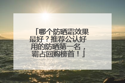 哪个防晒霜效果最好？推荐公认好用的防晒第一名，霸占回购榜首！
