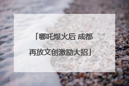 哪吒爆火后 成都再放文创激励大招