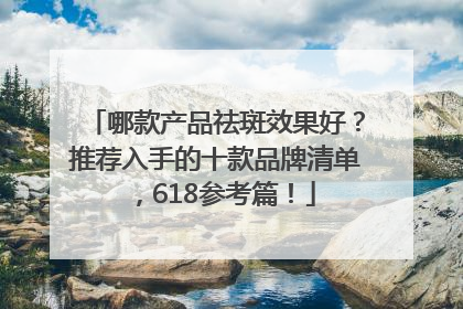 哪款产品祛斑效果好？推荐入手的十款品牌清单，618参考篇！
